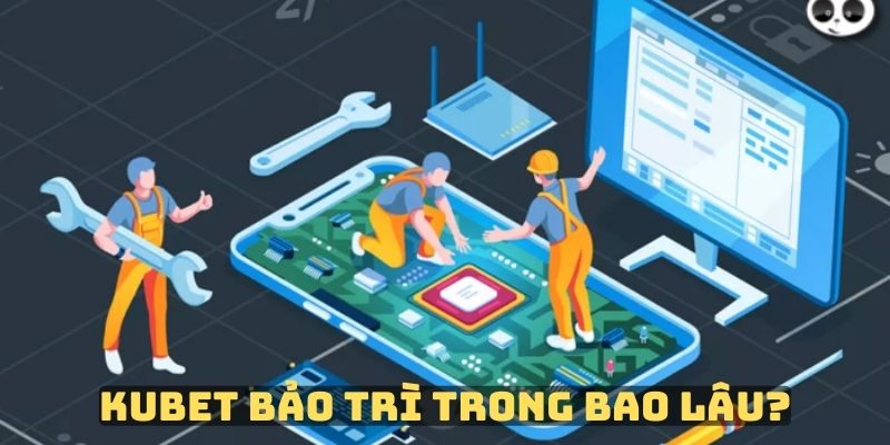 Kubet dự tính bảo trì trong bao lâu