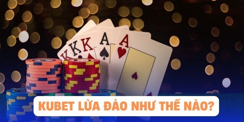 Giải đáp chuẩn xác và thuyết phục nhất về tin đồn Kubet lừa đảo